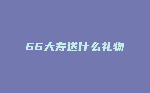 66大寿送什么礼物