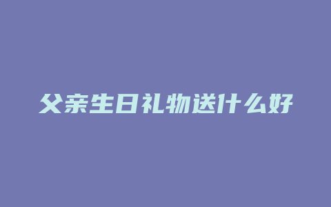 父亲生日礼物送什么好