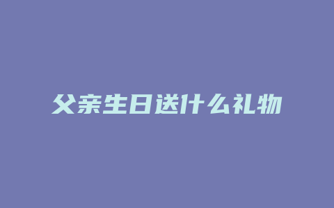 父亲生日送什么礼物