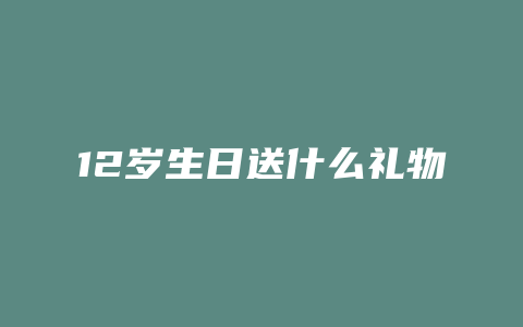 12岁生日送什么礼物