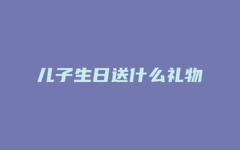 儿子生日送什么礼物