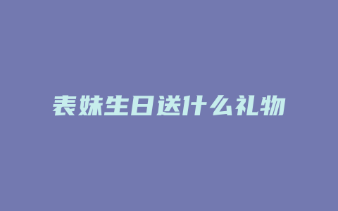 表妹生日送什么礼物