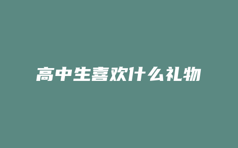 高中生喜欢什么礼物