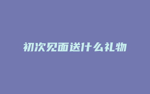 初次见面送什么礼物