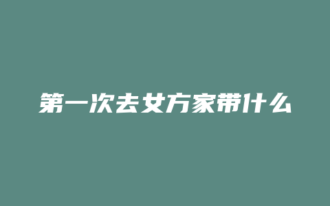 第一次去女方家带什么礼物