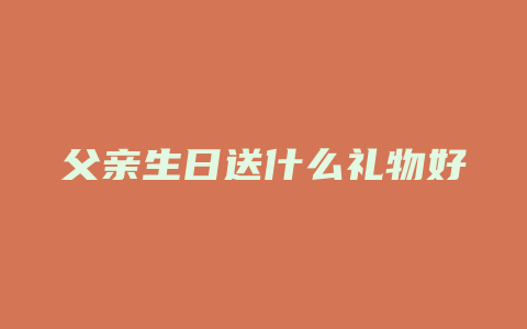 父亲生日送什么礼物好