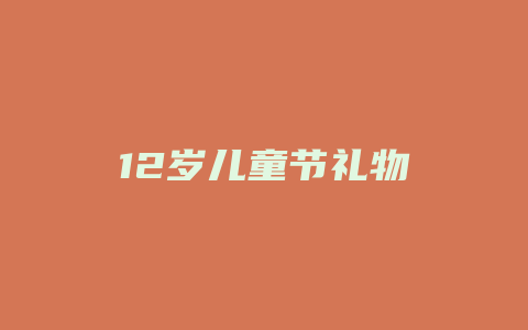 12岁儿童节礼物