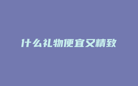 什么礼物便宜又精致