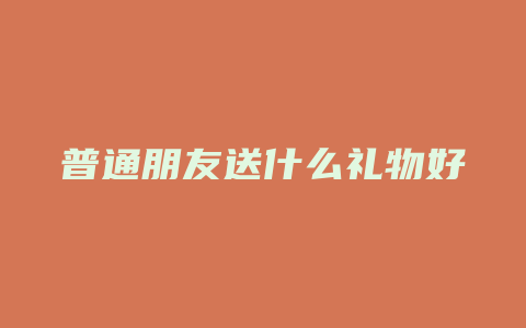 普通朋友送什么礼物好