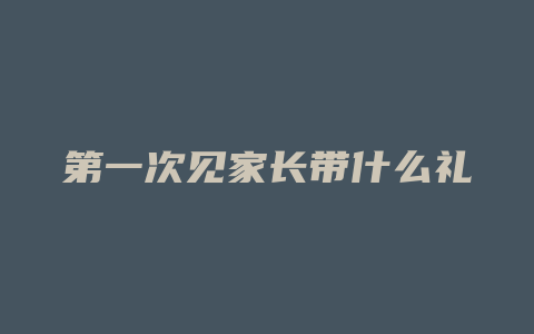 第一次见家长带什么礼物