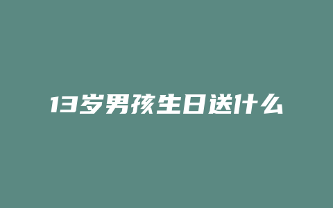 13岁男孩生日送什么礼物