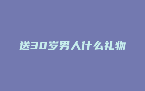 送30岁男人什么礼物好