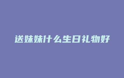 送妹妹什么生日礼物好呢