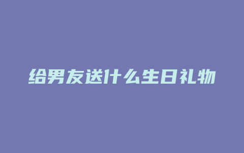 给男友送什么生日礼物好