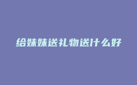 给妹妹送礼物送什么好