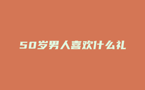 50岁男人喜欢什么礼物