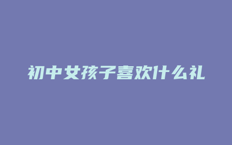 初中女孩子喜欢什么礼物