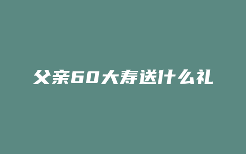 父亲60大寿送什么礼物