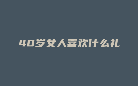 40岁女人喜欢什么礼物