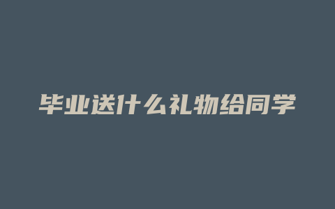 毕业送什么礼物给同学