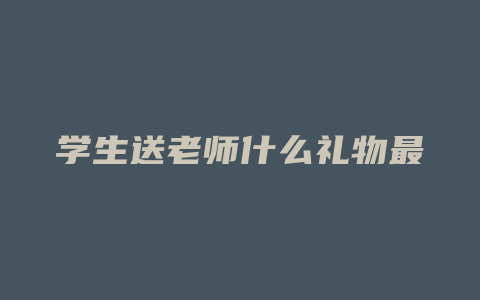 学生送老师什么礼物最好