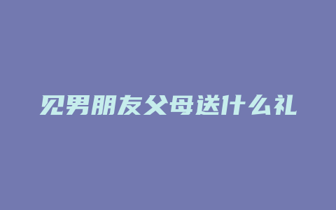 见男朋友父母送什么礼物