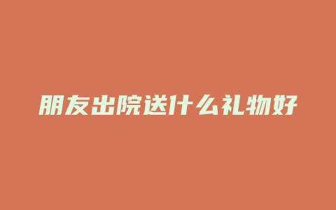 朋友出院送什么礼物好