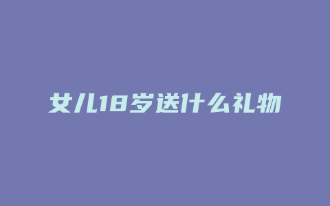 女儿18岁送什么礼物好