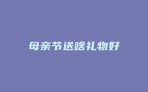 母亲节送啥礼物好