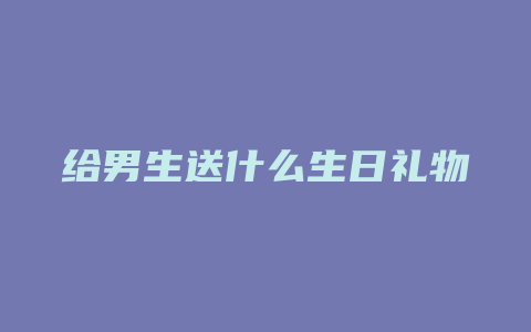 给男生送什么生日礼物好