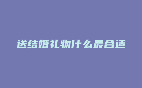 送结婚礼物什么最合适