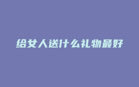 给女人送什么礼物最好