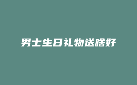 男士生日礼物送啥好