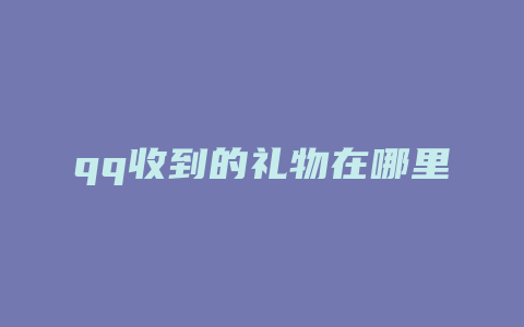 qq收到的礼物在哪里看