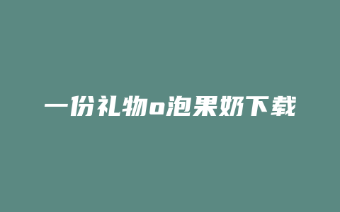 一份礼物o泡果奶下载