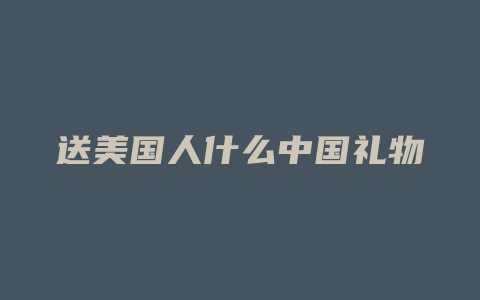 送美国人什么中国礼物