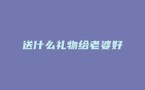 送什么礼物给老婆好