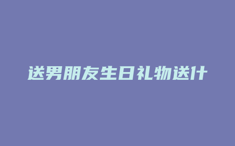 送男朋友生日礼物送什么好