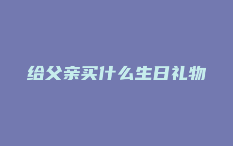 给父亲买什么生日礼物