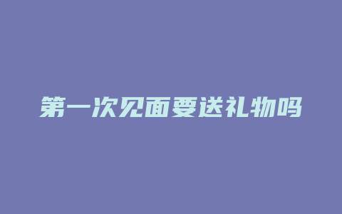 第一次见面要送礼物吗