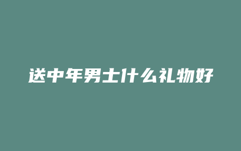 送中年男士什么礼物好