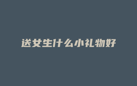 送女生什么小礼物好