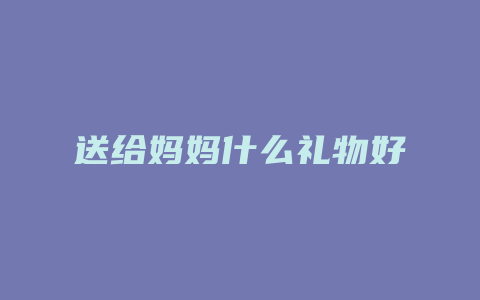 送给妈妈什么礼物好