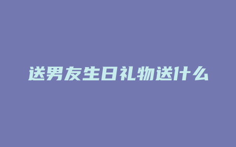 送男友生日礼物送什么好