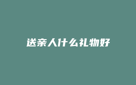 送亲人什么礼物好