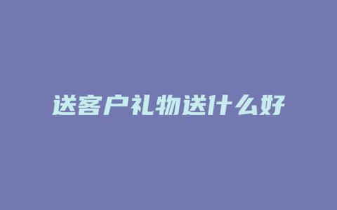 送客户礼物送什么好