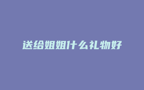 送给姐姐什么礼物好