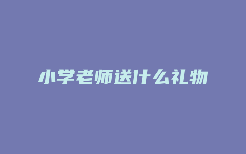 小学老师送什么礼物