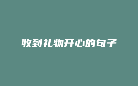 收到礼物开心的句子