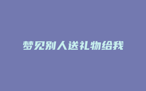 梦见别人送礼物给我